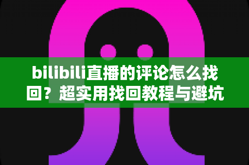 bilibili直播的评论怎么找回?超实用找回教程与避坑指南一次讲清 bilibili直播的评论怎么找回?超实用找回教程与避坑指南一次讲清