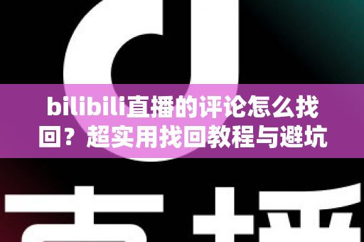 bilibili直播的评论怎么找回?超实用找回教程与避坑指南一次讲清 bilibili直播的评论怎么找回?超实用找回教程与避坑指南一次讲清