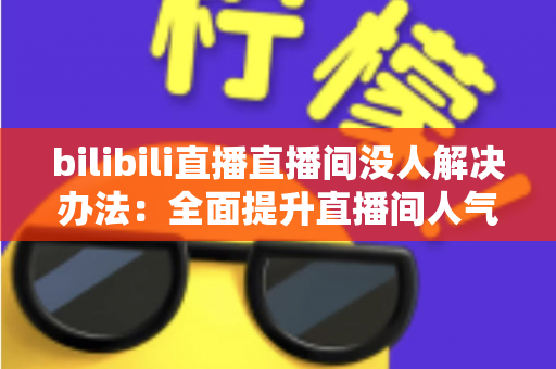 bilibili直播直播间没人解决办法：全面提升直播间人气与流量的实战指南