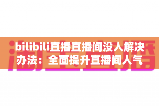 bilibili直播直播间没人解决办法：全面提升直播间人气与流量的实战指南