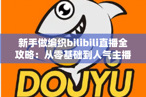 新手做编织bilibili直播全攻略:从零基础到人气主播的完整成长指南 新手做编织bilibili直播全攻略:从零基础到人气主播的完整成长指南