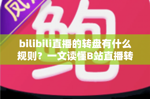 bilibili直播的转盘有什么规则?一文读懂B站直播转盘玩法、参与条件与注意事项 bilibili直播的转盘有什么规则?一文读懂B站直播转盘玩法、参与条件与注意事项
