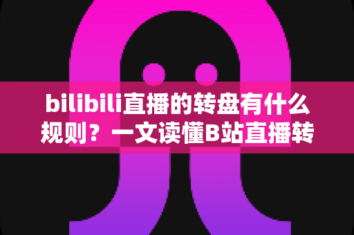 bilibili直播的转盘有什么规则？一文读懂B站直播转盘玩法、参与条件与注意事项