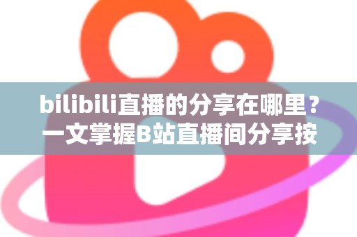 bilibili直播的分享在哪里？一文掌握B站直播间分享按钮的查找方法与实用技巧