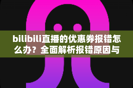 bilibili直播的优惠券报错怎么办？全面解析报错原因与实用解决方案