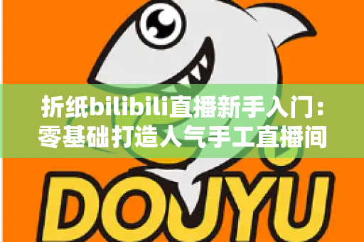 折纸bilibili直播新手入门:零基础打造人气手工直播间的完整攻略 折纸bilibili直播新手入门:零基础打造人气手工直播间的完整攻略