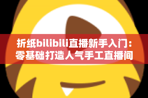 折纸bilibili直播新手入门:零基础打造人气手工直播间的完整攻略 折纸bilibili直播新手入门:零基础打造人气手工直播间的完整攻略
