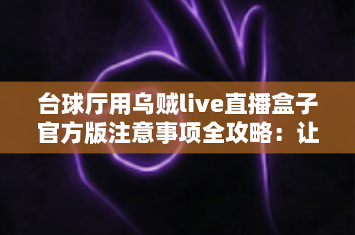 台球厅用乌贼live直播盒子官方版注意事项全攻略:让您的球房直播运营更省心、更合规、更高效 台球厅用乌贼live直播盒子官方版注意事项全攻略:让您的球房直播运营更省心、更合规、更高效