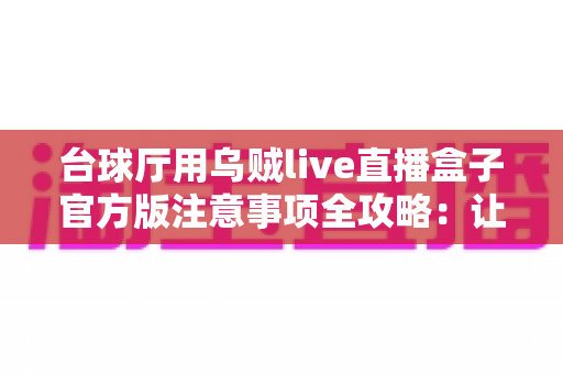 台球厅用乌贼live直播盒子官方版注意事项全攻略：让您的球房直播运营更省心、更合规、更高效