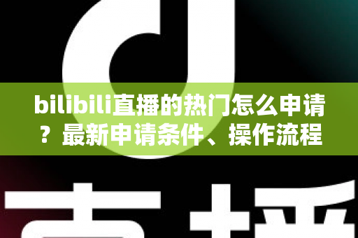 bilibili直播的热门怎么申请?最新申请条件、操作流程与上热门实战指南全解析 bilibili直播的热门怎么申请?最新申请条件、操作流程与上热门实战指南全解析