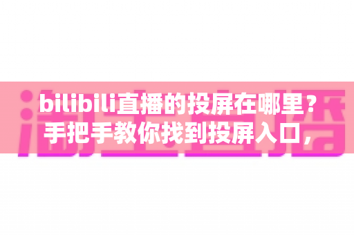 bilibili直播的投屏在哪里？手把手教你找到投屏入口，大屏观看更尽兴