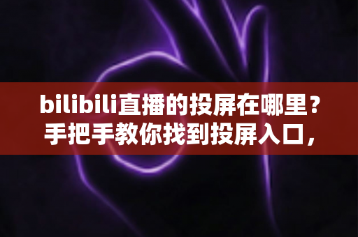 bilibili直播的投屏在哪里？手把手教你找到投屏入口，大屏观看更尽兴