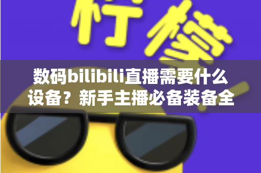 数码bilibili直播需要什么设备?新手主播必备装备全攻略 数码bilibili直播需要什么设备?新手主播必备装备全攻略