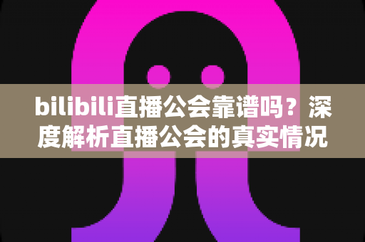 bilibili直播公会靠谱吗?深度解析直播公会的真实情况与选择指南 bilibili直播公会靠谱吗?深度解析直播公会的真实情况与选择指南