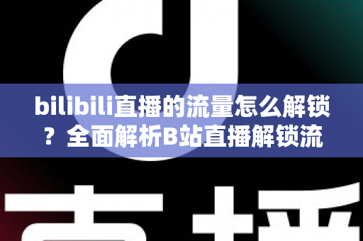 bilibili直播的流量怎么解锁？全面解析B站直播解锁流量的实战攻略