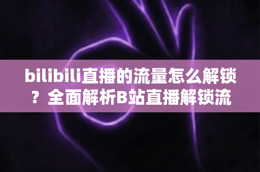 bilibili直播的流量怎么解锁？全面解析B站直播解锁流量的实战攻略