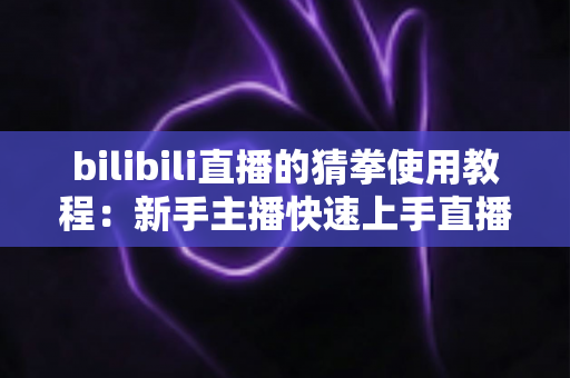 bilibili直播的猜拳使用教程：新手主播快速上手直播间猜拳互动的完整指南