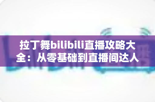 拉丁舞bilibili直播攻略大全:从零基础到直播间达人的完整学习与开播指南 拉丁舞bilibili直播攻略大全:从零基础到直播间达人的完整学习与开播指南