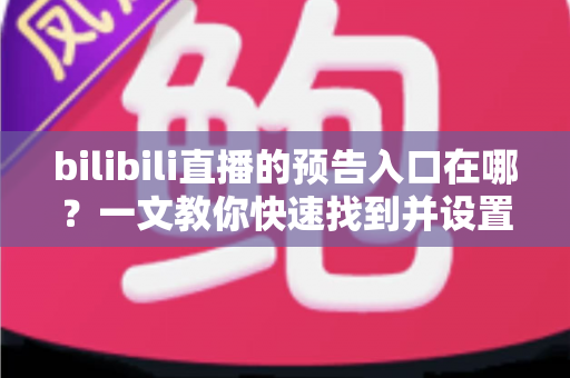bilibili直播的预告入口在哪?一文教你快速找到并设置直播预告功能 bilibili直播的预告入口在哪?一文教你快速找到并设置直播预告功能