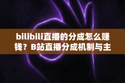 bilibili直播的分成怎么赚钱？B站直播分成机制与主播变现全攻略