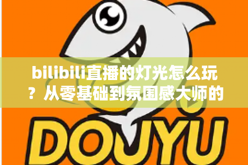 bilibili直播的灯光怎么玩？从零基础到氛围感大师的完整打光教程