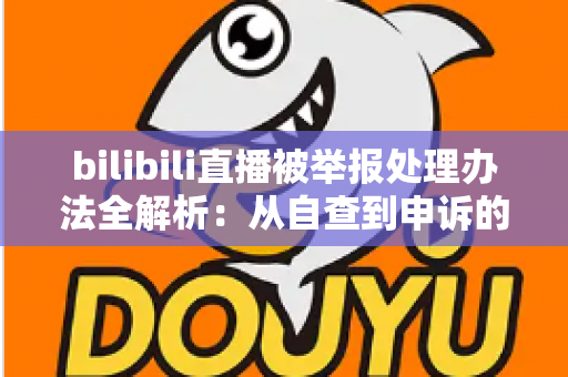 bilibili直播被举报处理办法全解析：从自查到申诉的完整应对指南