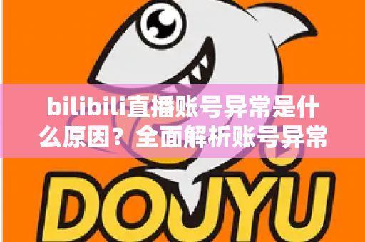 bilibili直播账号异常是什么原因?全面解析账号异常成因、解决方法与预防指南 bilibili直播账号异常是什么原因?全面解析账号异常成因、解决方法与预防指南