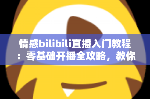 情感bilibili直播入门教程:零基础开播全攻略,教你打造高人气治愈系情感直播间 情感bilibili直播入门教程:零基础开播全攻略,教你打造高人气治愈系情感直播间