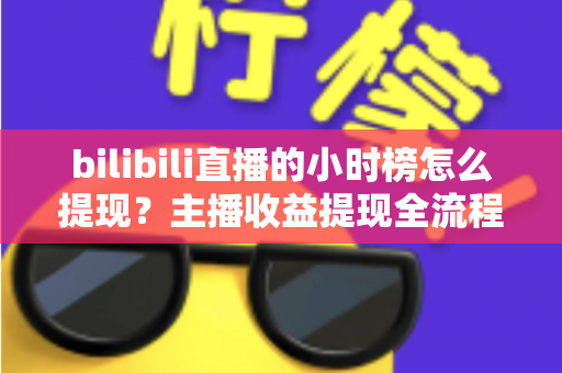 bilibili直播的小时榜怎么提现？主播收益提现全流程详解与实用攻略