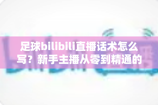 足球bilibili直播话术怎么写?新手主播从零到精通的实战指南 足球bilibili直播话术怎么写?新手主播从零到精通的实战指南