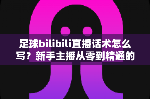 足球bilibili直播话术怎么写？新手主播从零到精通的实战指南