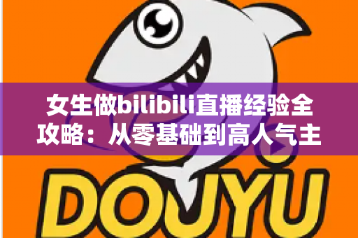 女生做bilibili直播经验全攻略:从零基础到高人气主播的实战指南 女生做bilibili直播经验全攻略:从零基础到高人气主播的实战指南