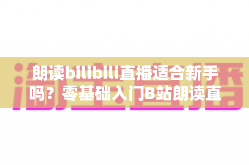 朗读bilibili直播适合新手吗？零基础入门B站朗读直播的完整指南与实用建议
