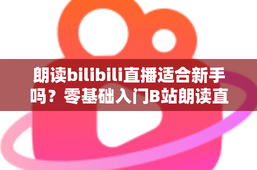朗读bilibili直播适合新手吗？零基础入门B站朗读直播的完整指南与实用建议