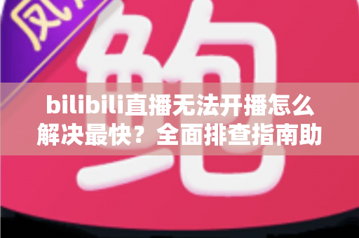 bilibili直播无法开播怎么解决最快?全面排查指南助你秒速恢复开播 bilibili直播无法开播怎么解决最快?全面排查指南助你秒速恢复开播