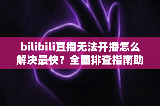 bilibili直播无法开播怎么解决最快?全面排查指南助你秒速恢复开播 bilibili直播无法开播怎么解决最快?全面排查指南助你秒速恢复开播