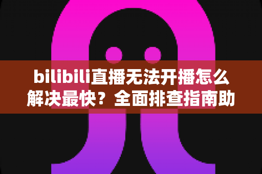 bilibili直播无法开播怎么解决最快?全面排查指南助你秒速恢复开播 bilibili直播无法开播怎么解决最快?全面排查指南助你秒速恢复开播