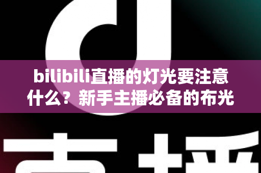 bilibili直播的灯光要注意什么?新手主播必备的布光技巧与避坑指南 bilibili直播的灯光要注意什么?新手主播必备的布光技巧与避坑指南