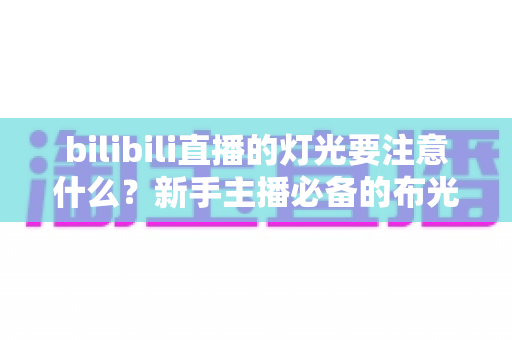 bilibili直播的灯光要注意什么?新手主播必备的布光技巧与避坑指南 bilibili直播的灯光要注意什么?新手主播必备的布光技巧与避坑指南