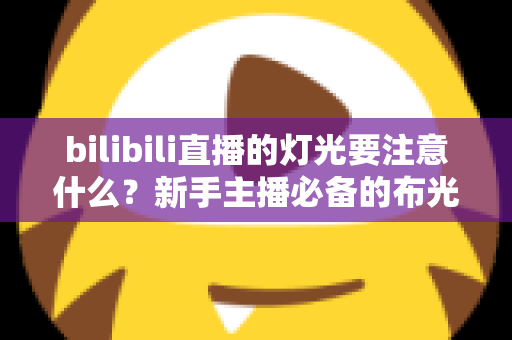 bilibili直播的灯光要注意什么?新手主播必备的布光技巧与避坑指南 bilibili直播的灯光要注意什么?新手主播必备的布光技巧与避坑指南