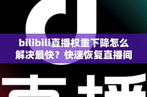 bilibili直播权重下降怎么解决最快？快速恢复直播间流量的完整攻略