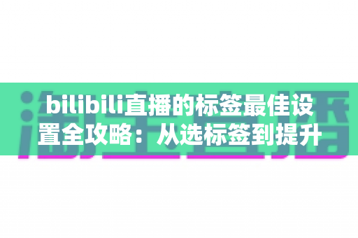 bilibili直播的标签最佳设置全攻略:从选标签到提升直播间流量的完整实操指南 bilibili直播的标签最佳设置全攻略:从选标签到提升直播间流量的完整实操指南