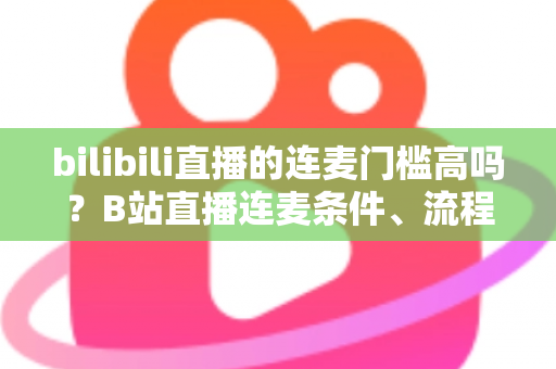 bilibili直播的连麦门槛高吗?B站直播连麦条件、流程与实用攻略一文读懂 bilibili直播的连麦门槛高吗?B站直播连麦条件、流程与实用攻略一文读懂