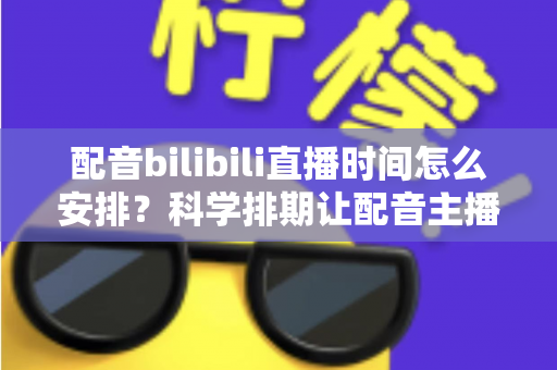 配音bilibili直播时间怎么安排?科学排期让配音主播流量翻倍的实用指南 配音bilibili直播时间怎么安排?科学排期让配音主播流量翻倍的实用指南