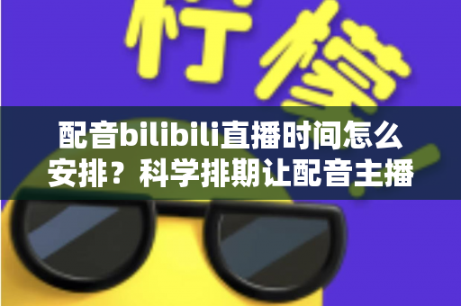 配音bilibili直播时间怎么安排?科学排期让配音主播流量翻倍的实用指南 配音bilibili直播时间怎么安排?科学排期让配音主播流量翻倍的实用指南