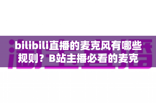 bilibili直播的麦克风有哪些规则?B站主播必看的麦克风使用规范与实用指南 bilibili直播的麦克风有哪些规则?B站主播必看的麦克风使用规范与实用指南