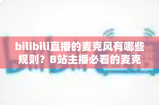bilibili直播的麦克风有哪些规则?B站主播必看的麦克风使用规范与实用指南 bilibili直播的麦克风有哪些规则?B站主播必看的麦克风使用规范与实用指南