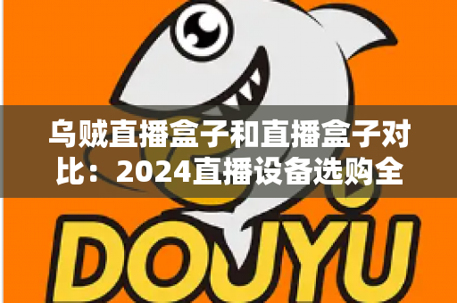 乌贼直播盒子和直播盒子对比:2024直播设备选购全攻略,教你找到最适合的直播利器 乌贼直播盒子和直播盒子对比:2024直播设备选购全攻略,教你找到最适合的直播利器