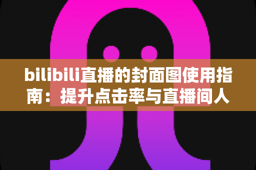 bilibili直播的封面图使用指南:提升点击率与直播间人气的实战手册 bilibili直播的封面图使用指南:提升点击率与直播间人气的实战手册