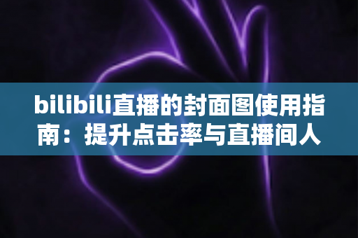 bilibili直播的封面图使用指南:提升点击率与直播间人气的实战手册 bilibili直播的封面图使用指南:提升点击率与直播间人气的实战手册